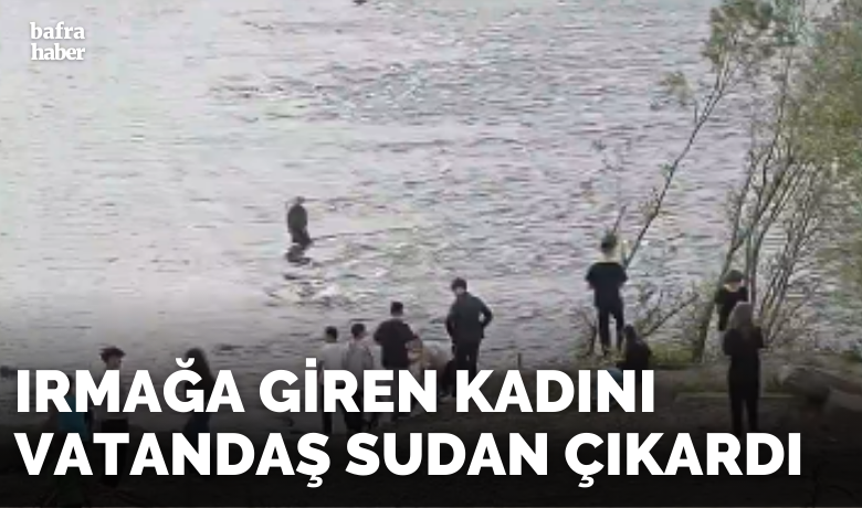 Irmağa giren kadını vatandaş sudan çıkardı